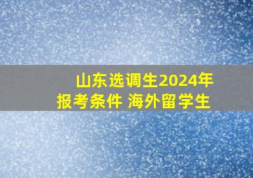 山东选调生2024年报考条件 海外留学生